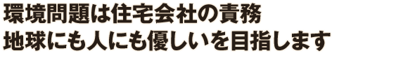 環境問題は住宅会社の責務 地球にも人にも優しいを目指します